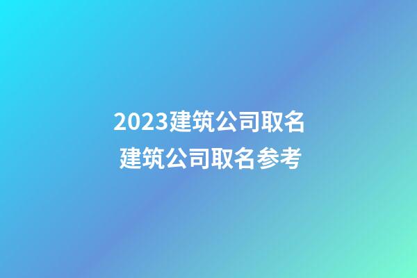 2023建筑公司取名 建筑公司取名参考